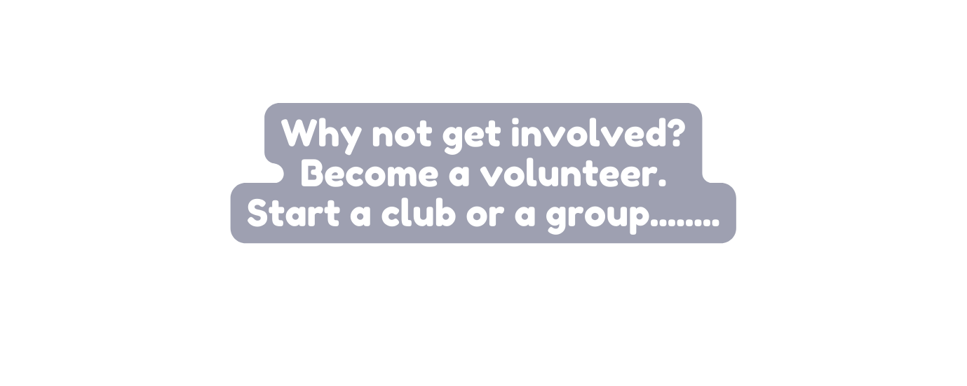 Why not get involved Become a volunteer Start a club or a group