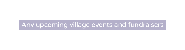 Any upcoming village events and fundraisers