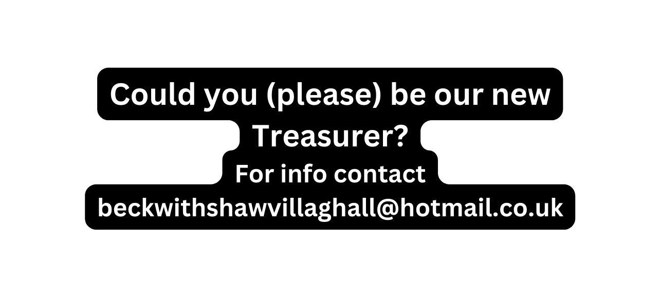 Could you please be our new Treasurer For info contact beckwithshawvillaghall hotmail co uk